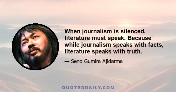 When journalism is silenced, literature must speak. Because while journalism speaks with facts, literature speaks with truth.