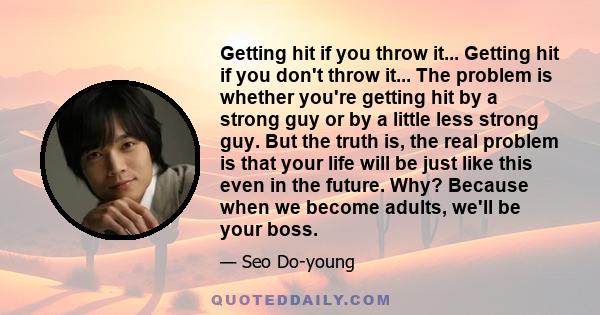 Getting hit if you throw it... Getting hit if you don't throw it... The problem is whether you're getting hit by a strong guy or by a little less strong guy. But the truth is, the real problem is that your life will be