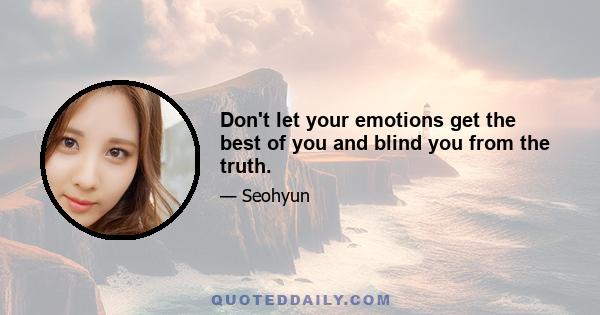 Don't let your emotions get the best of you and blind you from the truth.