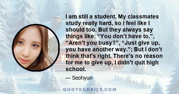 I am still a student. My classmates study really hard, so I feel like I should too. But they always say things like: “You don't have to.”, “Aren't you busy?”, “Just give up, you have another way.”; But I don't think