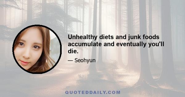 Unhealthy diets and junk foods accumulate and eventually you'll die.