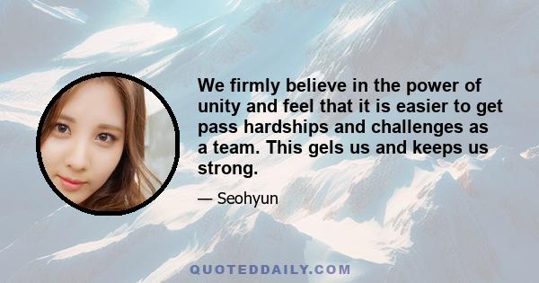 We firmly believe in the power of unity and feel that it is easier to get pass hardships and challenges as a team. This gels us and keeps us strong.