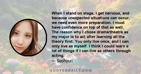 When I stand on stage, I get nervous, and because unexpected situations can occur, we need even more preparation. I must have confidence on top of that as well. The reason why I chose drama/theatre as my major is to act 