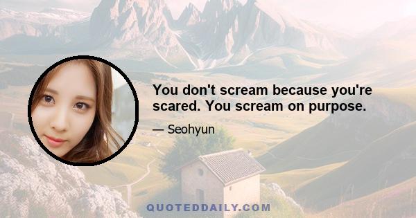 You don't scream because you're scared. You scream on purpose.