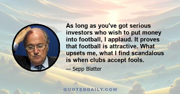 As long as you've got serious investors who wish to put money into football, I applaud. It proves that football is attractive. What upsets me, what I find scandalous is when clubs accept fools.