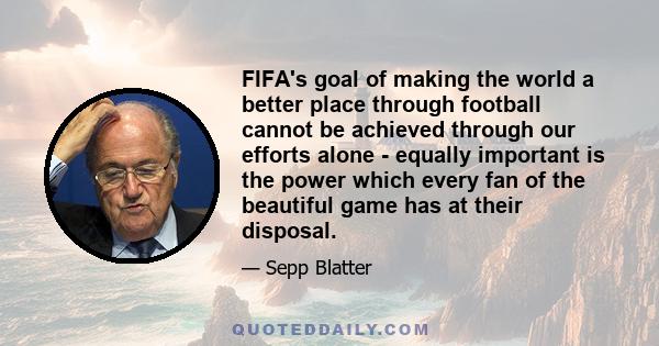 FIFA's goal of making the world a better place through football cannot be achieved through our efforts alone - equally important is the power which every fan of the beautiful game has at their disposal.