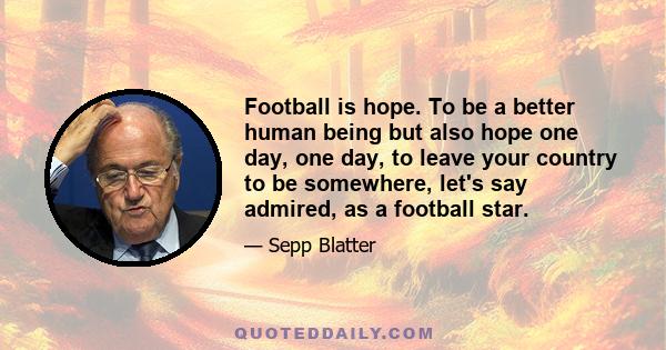 Football is hope. To be a better human being but also hope one day, one day, to leave your country to be somewhere, let's say admired, as a football star.