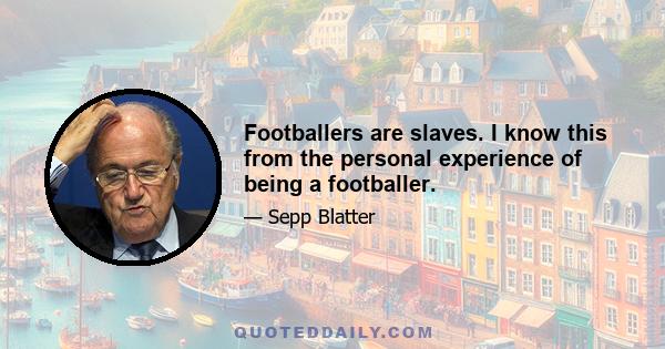 Footballers are slaves. I know this from the personal experience of being a footballer.