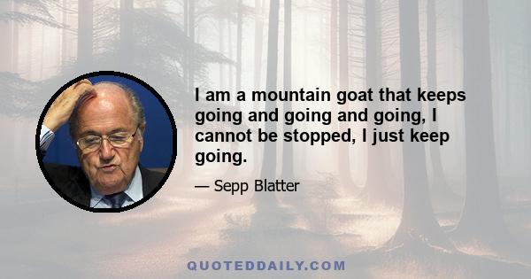 I am a mountain goat that keeps going and going and going, I cannot be stopped, I just keep going.