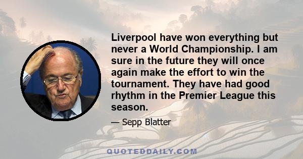 Liverpool have won everything but never a World Championship. I am sure in the future they will once again make the effort to win the tournament. They have had good rhythm in the Premier League this season.