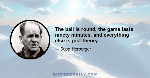 The ball is round, the game lasts ninety minutes, and everything else is just theory.