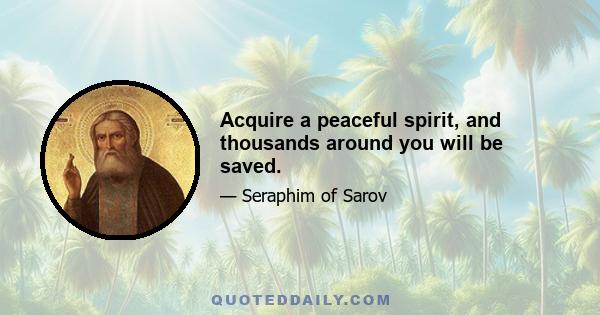 Acquire a peaceful spirit, and thousands around you will be saved.