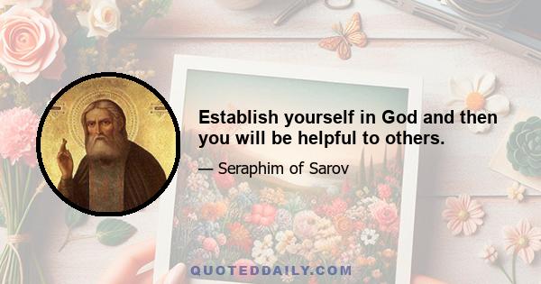 Establish yourself in God and then you will be helpful to others.