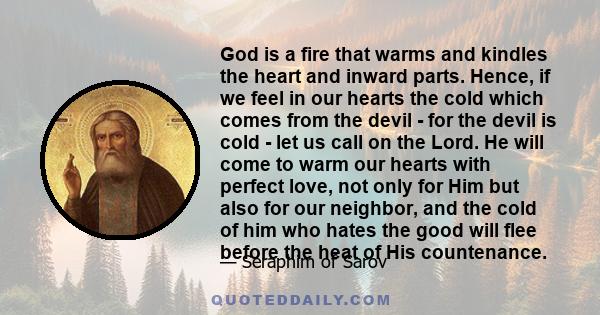 God is a fire that warms and kindles the heart and inward parts. Hence, if we feel in our hearts the cold which comes from the devil - for the devil is cold - let us call on the Lord. He will come to warm our hearts