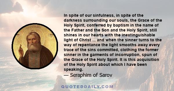 In spite of our sinfulness, in spite of the darkness surrounding our souls, the Grace of the Holy Spirit, conferred by baptism in the name of the Father and the Son and the Holy Spirit, still shines in our hearts with