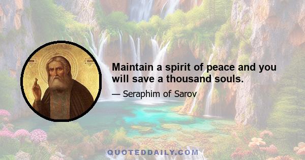 Maintain a spirit of peace and you will save a thousand souls.