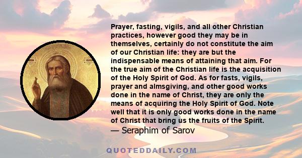 Prayer, fasting, vigils, and all other Christian practices, however good they may be in themselves, certainly do not constitute the aim of our Christian life: they are but the indispensable means of attaining that aim.