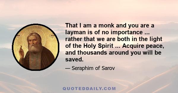 That I am a monk and you are a layman is of no importance ... rather that we are both in the light of the Holy Spirit ... Acquire peace, and thousands around you will be saved.