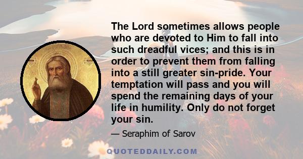 The Lord sometimes allows people who are devoted to Him to fall into such dreadful vices; and this is in order to prevent them from falling into a still greater sin-pride. Your temptation will pass and you will spend