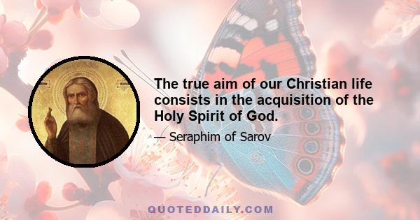 The true aim of our Christian life consists in the acquisition of the Holy Spirit of God.