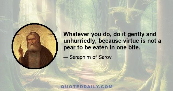 Whatever you do, do it gently and unhurriedly, because virtue is not a pear to be eaten in one bite.