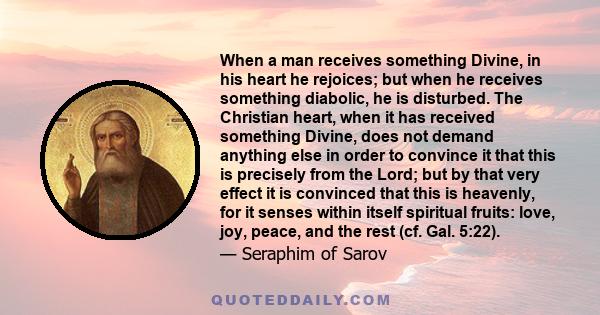 When a man receives something Divine, in his heart he rejoices; but when he receives something diabolic, he is disturbed. The Christian heart, when it has received something Divine, does not demand anything else in