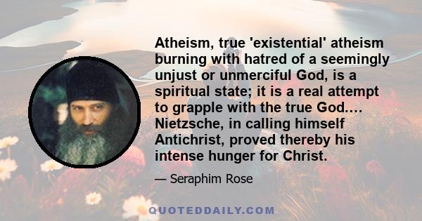 Atheism, true 'existential' atheism burning with hatred of a seemingly unjust or unmerciful God, is a spiritual state; it is a real attempt to grapple with the true God.… Nietzsche, in calling himself Antichrist, proved 