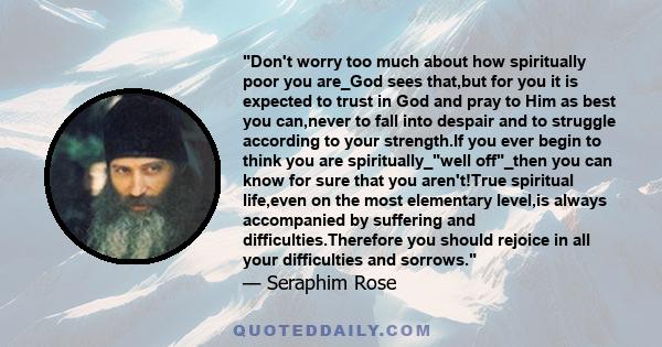 Don't worry too much about how spiritually poor you are_God sees that,but for you it is expected to trust in God and pray to Him as best you can,never to fall into despair and to struggle according to your strength.If