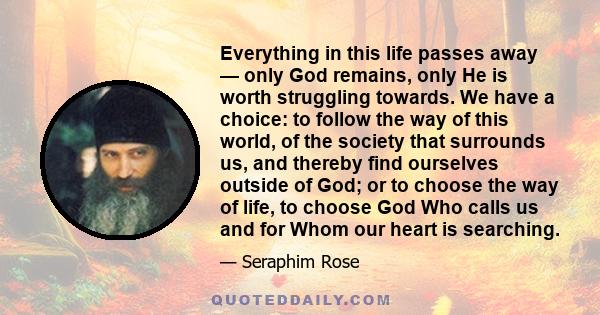 Everything in this life passes away — only God remains, only He is worth struggling towards. We have a choice: to follow the way of this world, of the society that surrounds us, and thereby find ourselves outside of