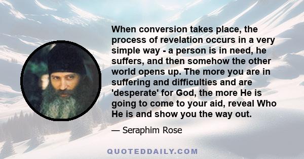 When conversion takes place, the process of revelation occurs in a very simple way - a person is in need, he suffers, and then somehow the other world opens up. The more you are in suffering and difficulties and are