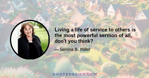 Living a life of service to others is the most powerful sermon of all, don't you think?