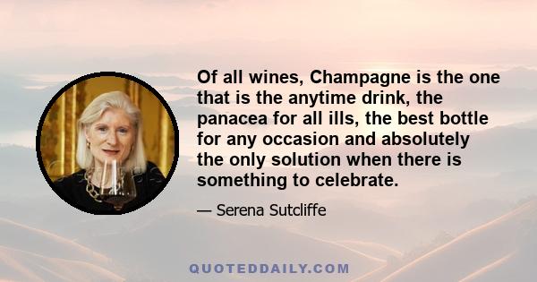 Of all wines, Champagne is the one that is the anytime drink, the panacea for all ills, the best bottle for any occasion and absolutely the only solution when there is something to celebrate.