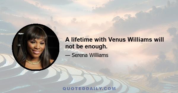 A lifetime with Venus Williams will not be enough.