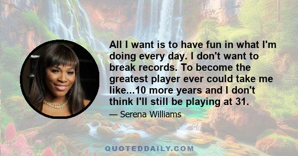 All I want is to have fun in what I'm doing every day. I don't want to break records. To become the greatest player ever could take me like...10 more years and I don't think I'll still be playing at 31.