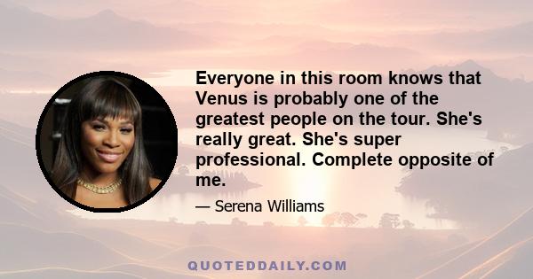 Everyone in this room knows that Venus is probably one of the greatest people on the tour. She's really great. She's super professional. Complete opposite of me.