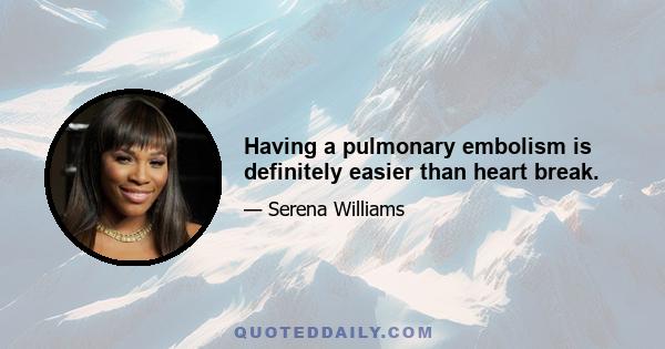 Having a pulmonary embolism is definitely easier than heart break.