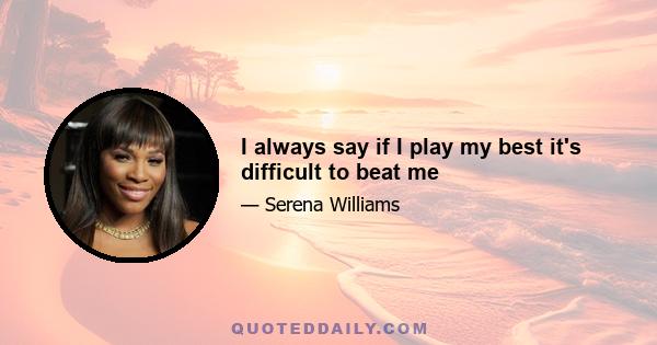 I always say if I play my best it's difficult to beat me