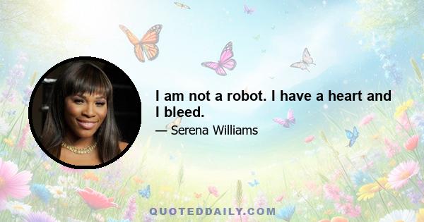 I am not a robot. I have a heart and I bleed.