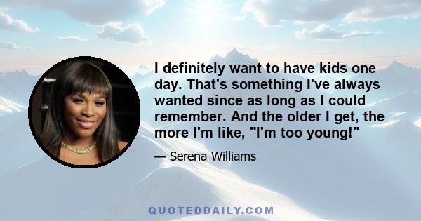 I definitely want to have kids one day. That's something I've always wanted since as long as I could remember. And the older I get, the more I'm like, I'm too young!