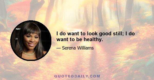 I do want to look good still; I do want to be healthy.