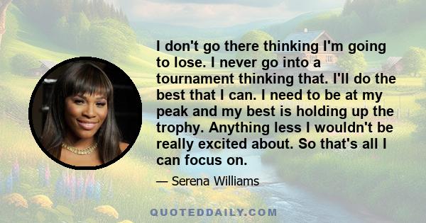 I don't go there thinking I'm going to lose. I never go into a tournament thinking that. I'll do the best that I can. I need to be at my peak and my best is holding up the trophy. Anything less I wouldn't be really