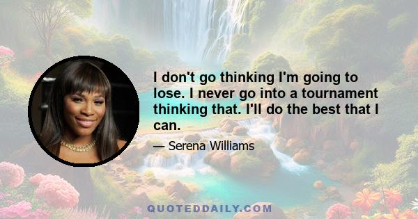 I don't go thinking I'm going to lose. I never go into a tournament thinking that. I'll do the best that I can.