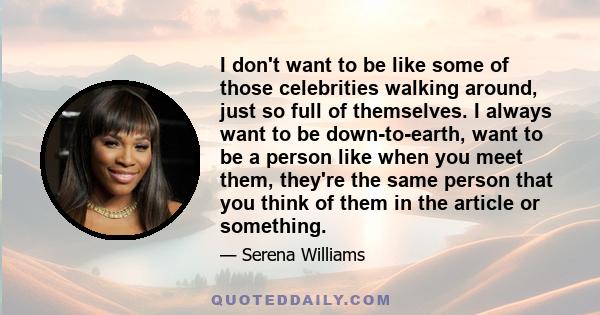 I don't want to be like some of those celebrities walking around, just so full of themselves. I always want to be down-to-earth, want to be a person like when you meet them, they're the same person that you think of