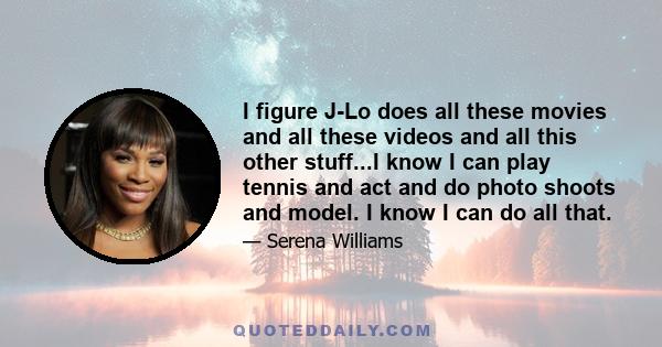 I figure J-Lo does all these movies and all these videos and all this other stuff...I know I can play tennis and act and do photo shoots and model. I know I can do all that.