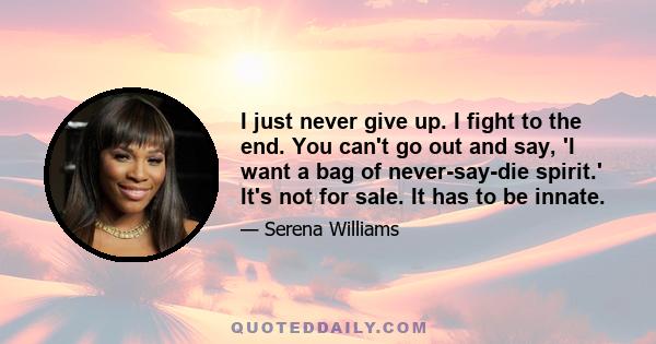 I just never give up. I fight to the end. You can't go out and say, 'I want a bag of never-say-die spirit.' It's not for sale. It has to be innate.