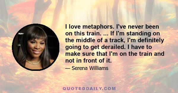 I love metaphors. I've never been on this train. ... If I'm standing on the middle of a track, I'm definitely going to get derailed. I have to make sure that I'm on the train and not in front of it.