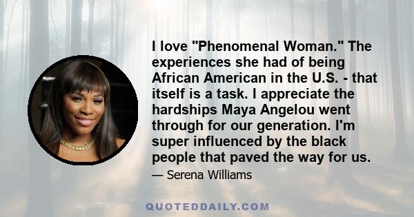 I love Phenomenal Woman. The experiences she had of being African American in the U.S. - that itself is a task. I appreciate the hardships Maya Angelou went through for our generation. I'm super influenced by the black