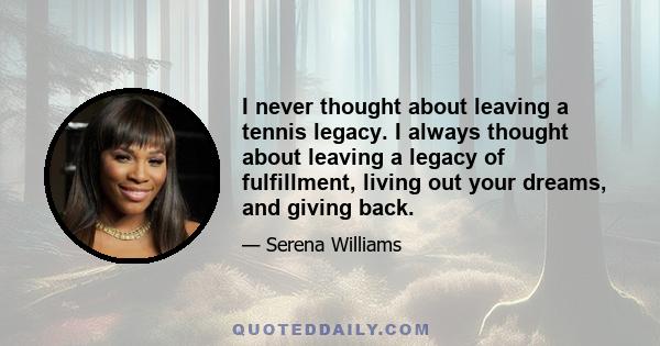 I never thought about leaving a tennis legacy. I always thought about leaving a legacy of fulfillment, living out your dreams, and giving back.