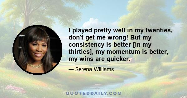 I played pretty well in my twenties, don't get me wrong! But my consistency is better [in my thirties], my momentum is better, my wins are quicker.