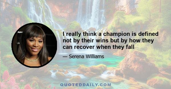 I really think a champion is defined not by their wins but by how they can recover when they fall